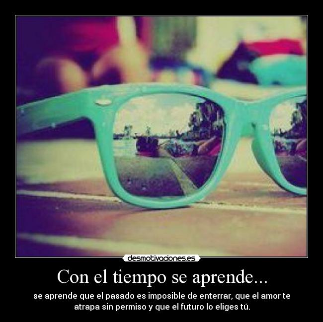 Con el tiempo se aprende... - se aprende que el pasado es imposible de enterrar, que el amor te
atrapa sin permiso y que el futuro lo eliges tú.