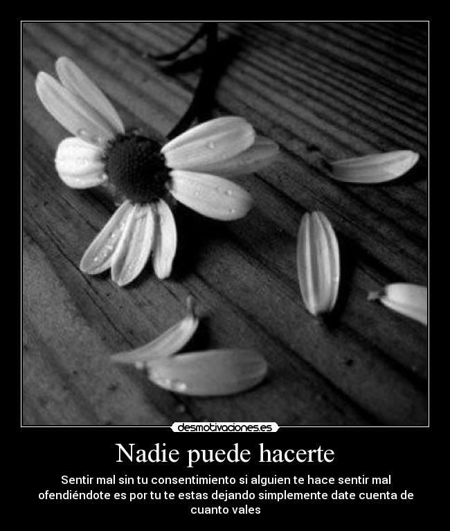 Nadie puede hacerte - Sentir mal sin tu consentimiento si alguien te hace sentir mal
ofendiéndote es por tu te estas dejando simplemente date cuenta de
cuanto vales