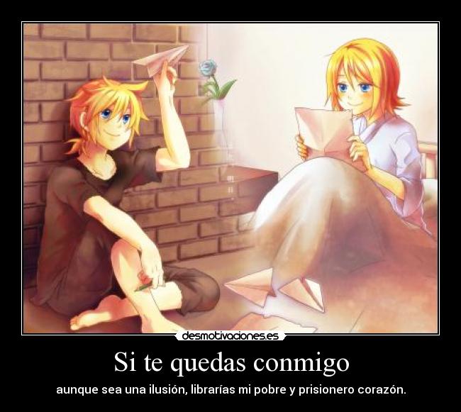 Si te quedas conmigo - aunque sea una ilusión, librarías mi pobre y prisionero corazón.