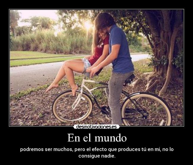 En el mundo - podremos ser muchos, pero el efecto que produces tú en mi, no lo consigue nadie.