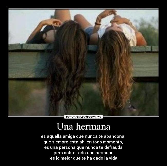 Una hermana - es aquella amiga que nunca te abandona,
que siempre esta ahi en todo momento,
es una persona que nunca te defrauda,
pero sobre todo una hermana
es lo mejor que te ha dado la vida♥