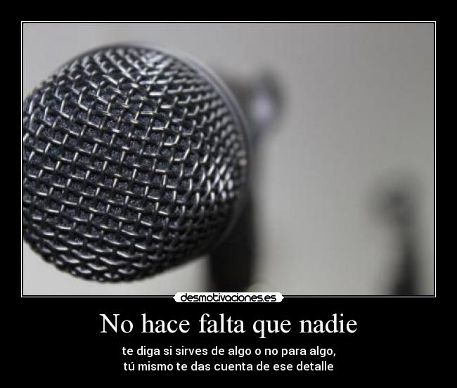 No hace falta que nadie - te diga si sirves de algo o no para algo,
tú mismo te das cuenta de ese detalle