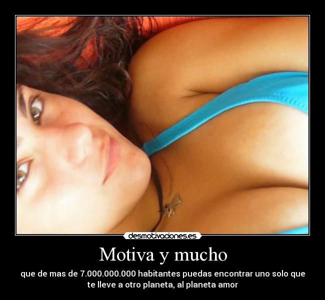 Motiva y mucho - que de mas de 7.000.000.000 habitantes puedas encontrar uno solo que
te lleve a otro planeta, al planeta amor
