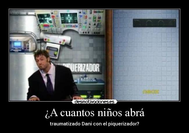 ¿A cuantos niños abrá - traumatizado Dani con el piquerizador?
