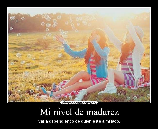 Mi nivel de madurez - varia dependiendo de quien este a mi lado.
