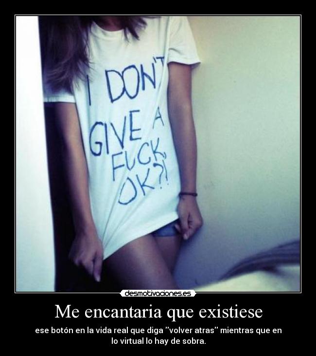 Me encantaria que existiese - ese botón en la vida real que diga volver atras mientras que en
lo virtual lo hay de sobra.