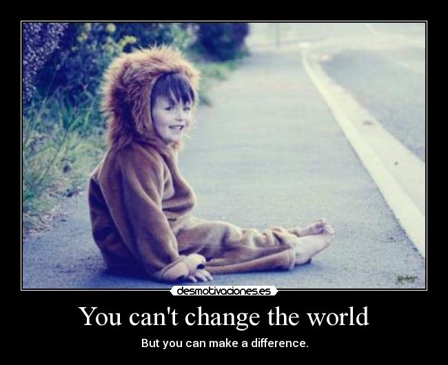 You cant change the world - But you can make a difference.
