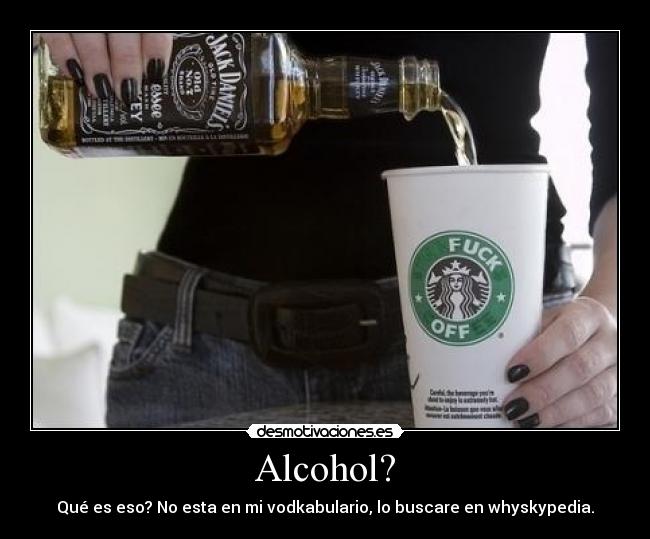 Alcohol? - Qué es eso? No esta en mi vodkabulario, lo buscare en whyskypedia.