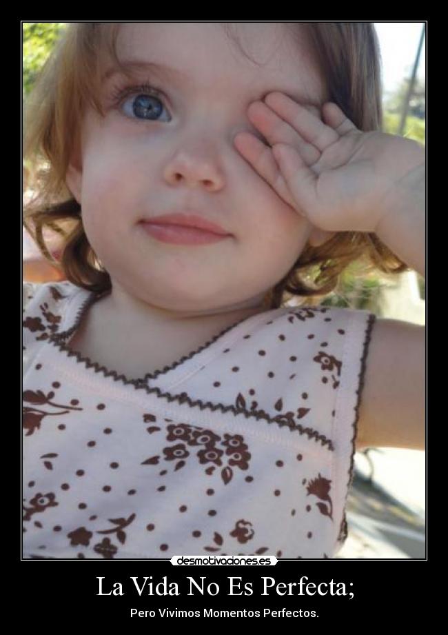 La Vida No Es Perfecta; - Pero Vivimos Momentos Perfectos.