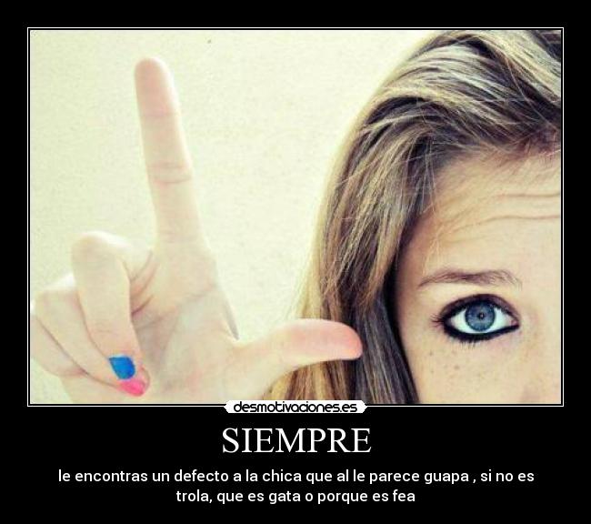 SIEMPRE - le encontras un defecto a la chica que al le parece guapa , si no es
trola, que es gata o porque es fea