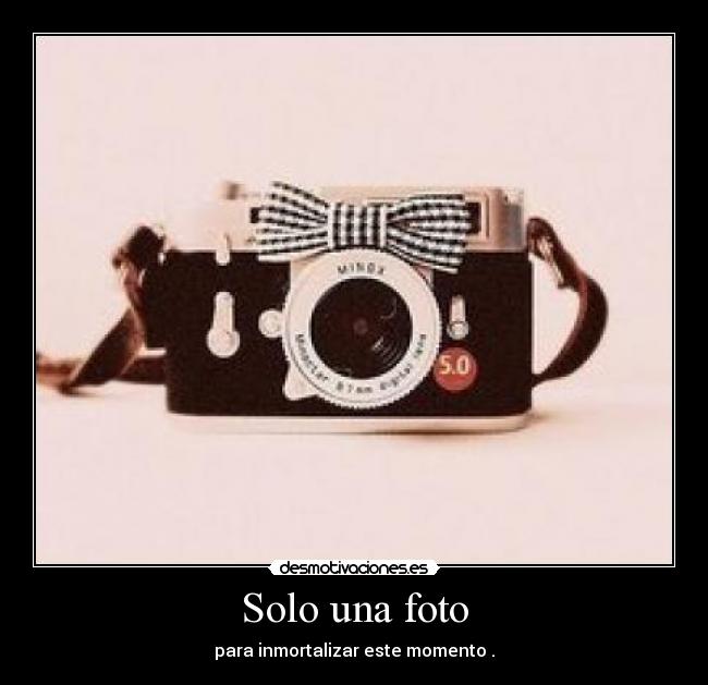 Solo una foto - para inmortalizar este momento .