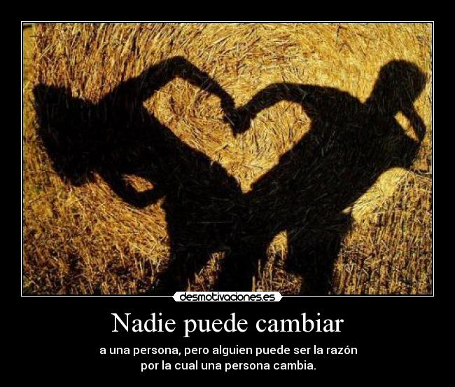 Nadie puede cambiar - a una persona, pero alguien puede ser la razón
por la cual una persona cambia.