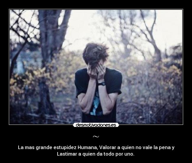 ~ - La mas grande estupidez Humana, Valorar a quien no vale la pena y
Lastimar a quien da todo por uno. ♥