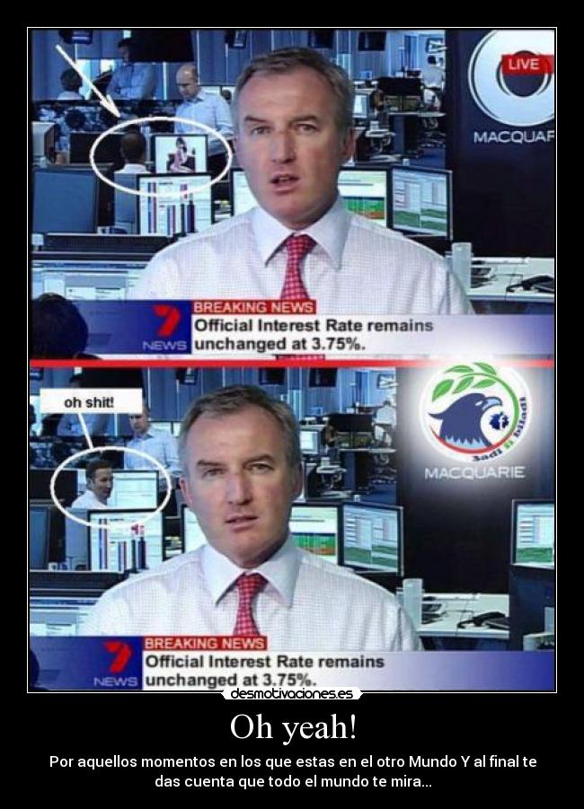 Oh yeah! - Por aquellos momentos en los que estas en el otro Mundo Y al final te
das cuenta que todo el mundo te mira...