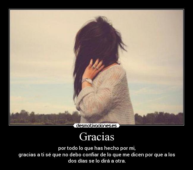 Gracias - por todo lo que has hecho por mi,
gracias a ti sé que no debo confiar de lo que me dicen por que a los
dos días se lo dirá a otra.