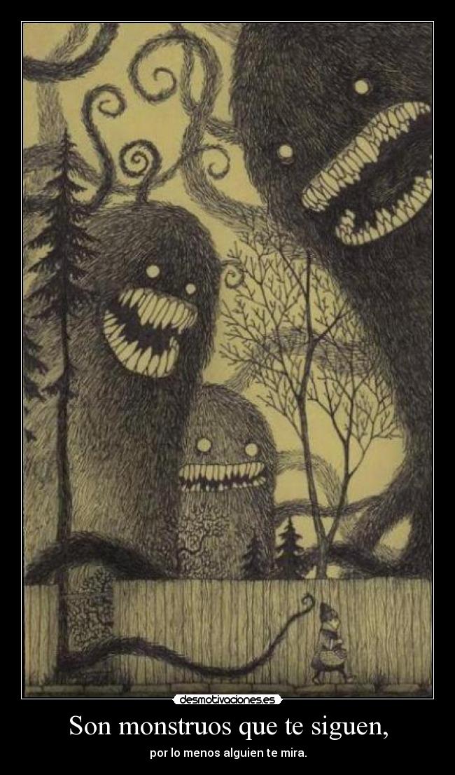 Son monstruos que te siguen, - por lo menos alguien te mira.