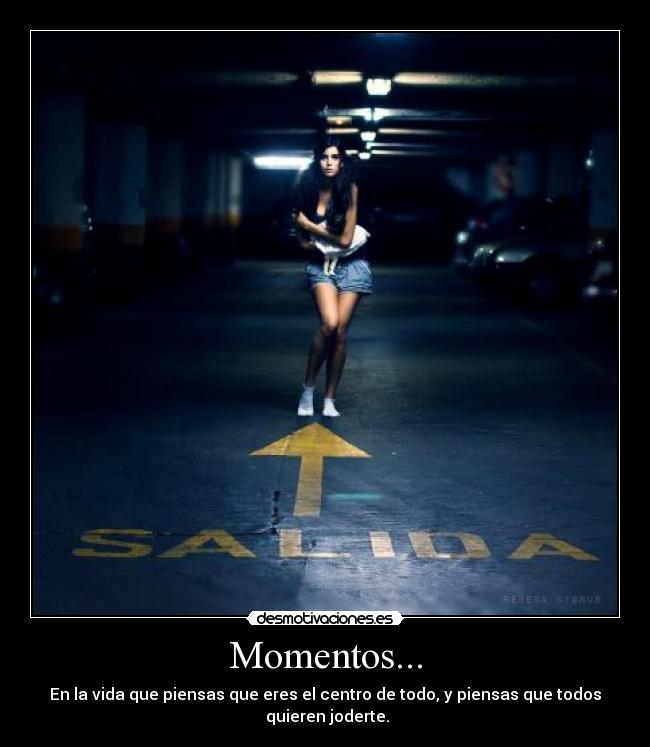 Momentos... - En la vida que piensas que eres el centro de todo, y piensas que todos
 quieren joderte.