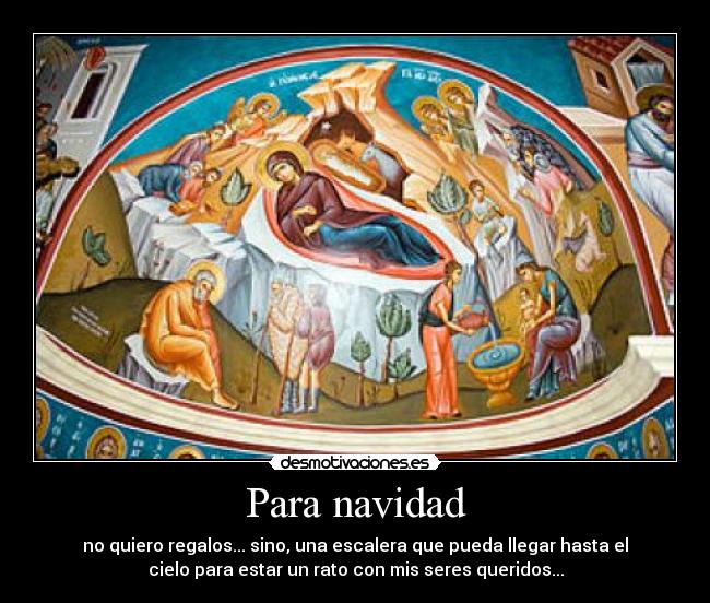 Para navidad - no quiero regalos... sino, una escalera que pueda llegar hasta el
cielo para estar un rato con mis seres queridos...