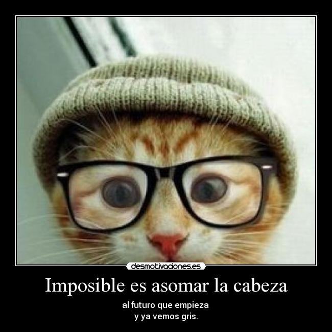 Imposible es asomar la cabeza - al futuro que empieza 
y ya vemos gris.