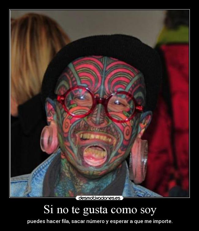 Si no te gusta como soy - puedes hacer fila, sacar número y esperar a que me importe.