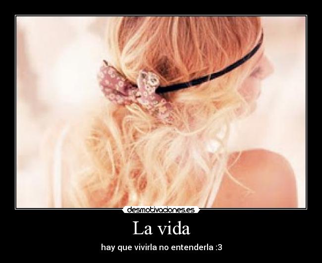 La vida - hay que vivirla no entenderla :3