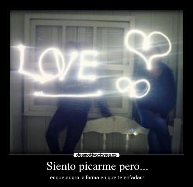 Siento picarme pero... - esque adoro la forma en que te enfadas!♥