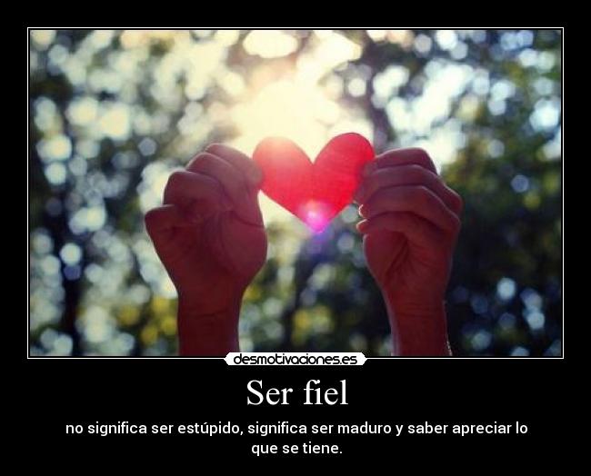 Ser fiel - no significa ser estúpido, significa ser maduro y saber apreciar lo que se tiene.
