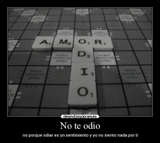 No te odio - no porque odiar es un sentimiento y yo no siento nada por ti