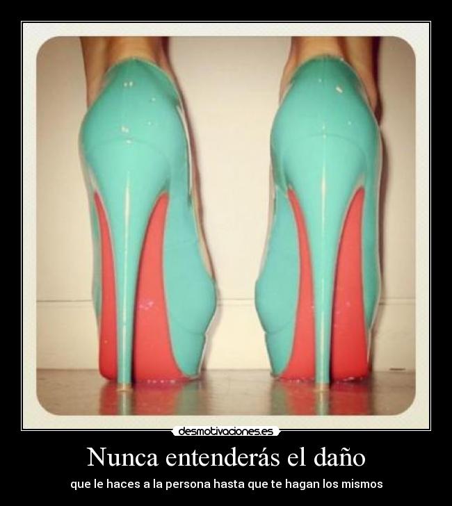 Nunca entenderás el daño - que le haces a la persona hasta que te hagan los mismos