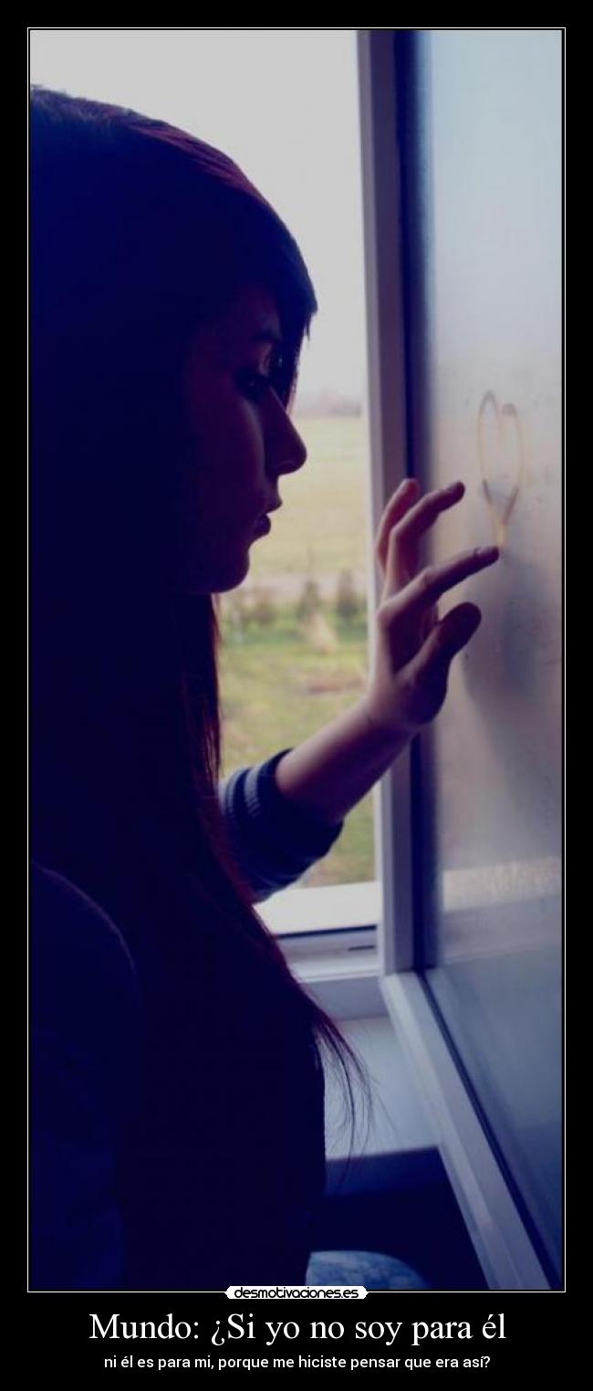 Mundo: ¿Si yo no soy para él - ni él es para mi, porque me hiciste pensar que era así?