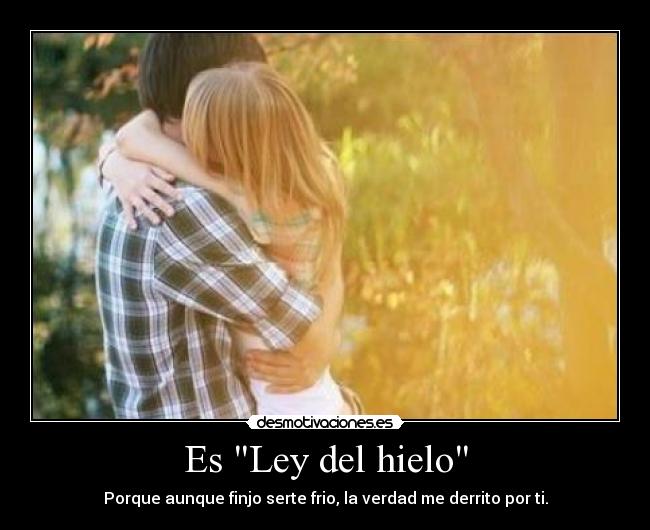 Es Ley del hielo - Porque aunque finjo serte frio, la verdad me derrito por ti.