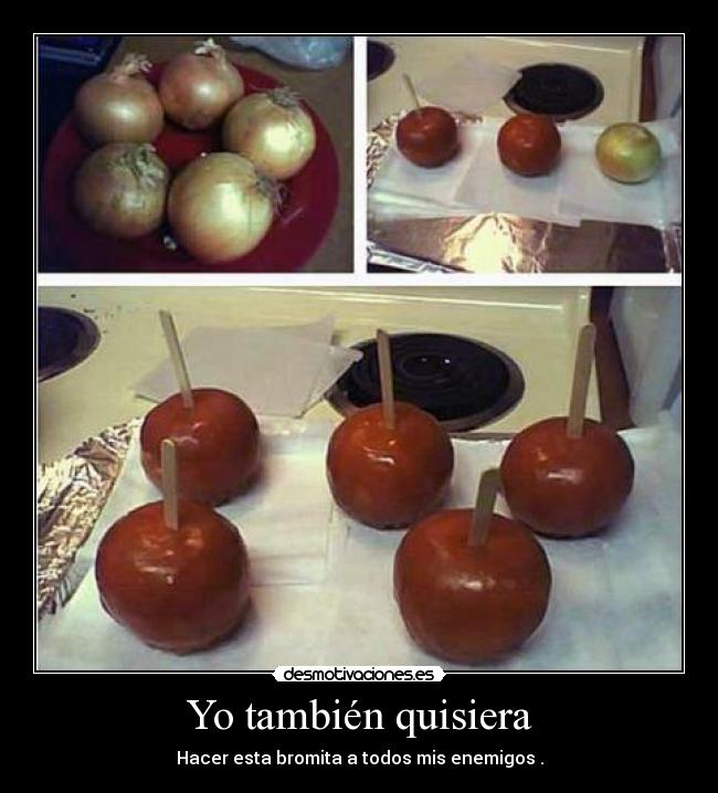 Yo también quisiera - Hacer esta bromita a todos mis enemigos .