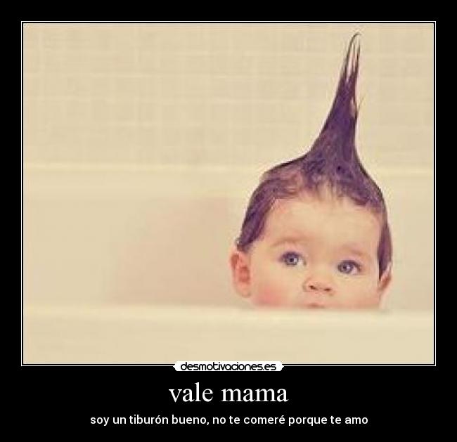vale mama - soy un tiburón bueno, no te comeré porque te amo
