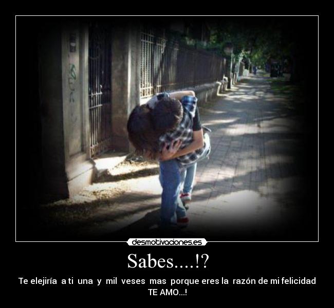 Sabes....!? - Te elejiría a ti una y mil veses mas porque eres la razón de mi felicidad
TE AMO...!
