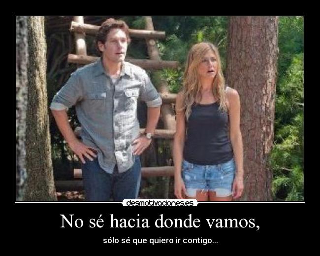 No sé hacia donde vamos, - sólo sé que quiero ir contigo...