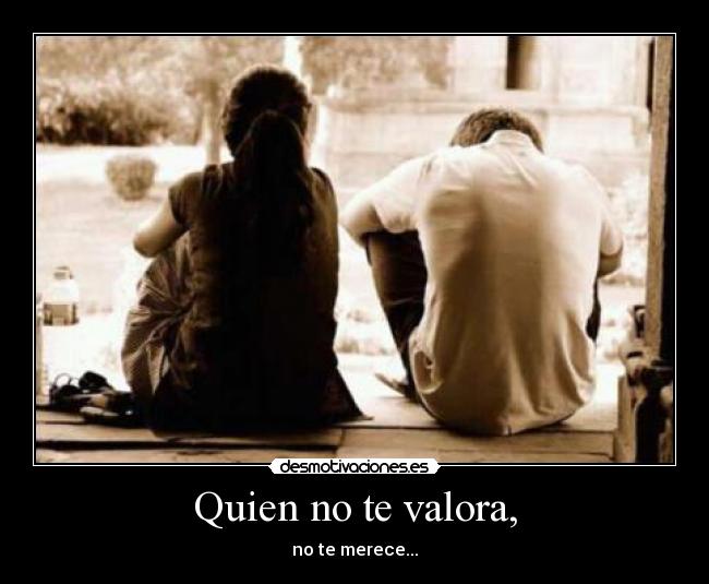 Quien no te valora, - no te merece...