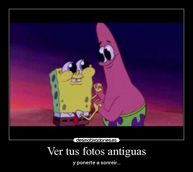 Ver tus fotos antiguas - y ponerte a sonreir...