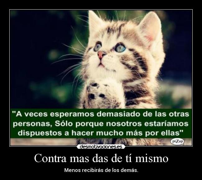 Contra mas das de tí mismo - Menos recibirás de los demás.