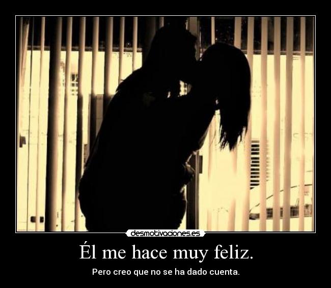 Él me hace muy feliz. - Pero creo que no se ha dado cuenta.