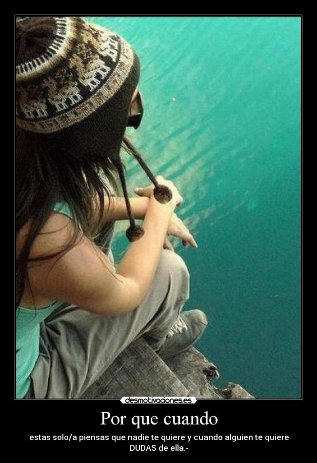Por que cuando - estas solo/a piensas que nadie te quiere y cuando alguien te quiere DUDAS de ella.-