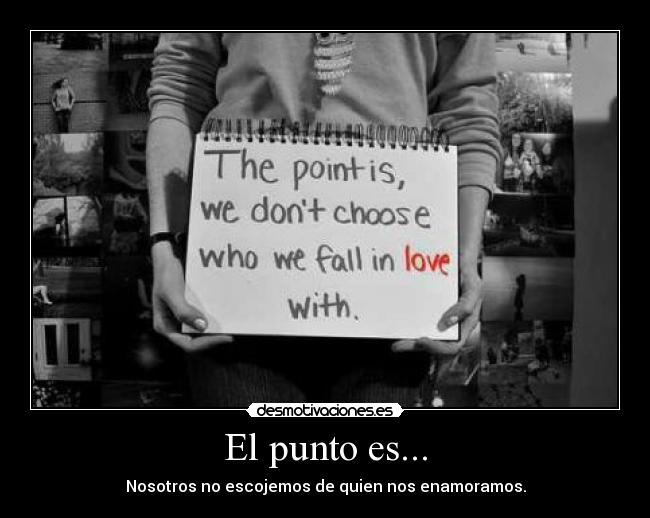 El punto es... - Nosotros no escojemos de quien nos enamoramos.