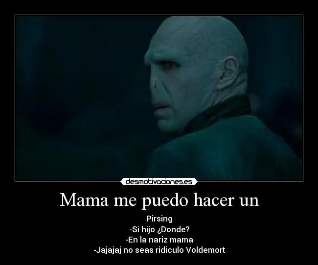 Mama me puedo hacer un - Pirsing
-Si hijo ¿Donde?
-En la nariz mama
-Jajajaj no seas ridiculo Voldemort