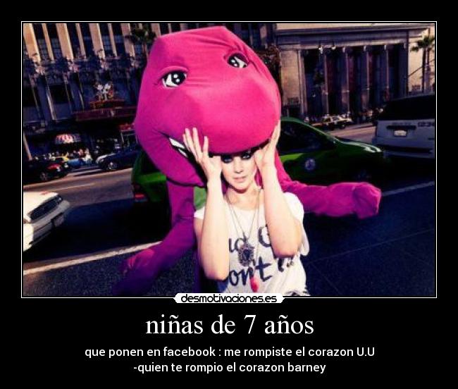 niñas de 7 años - que ponen en facebook : me rompiste el corazon U.U
-quien te rompio el corazon barney