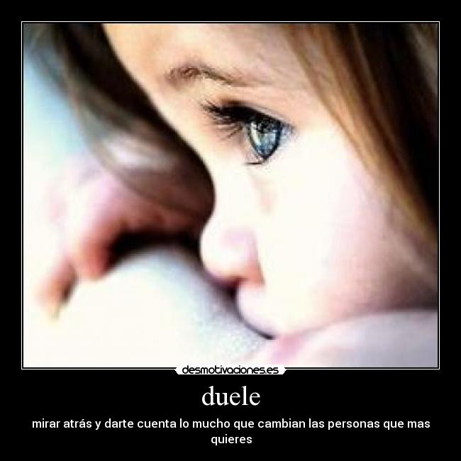 duele - mirar atrás y darte cuenta lo mucho que cambian las personas que mas quieres
