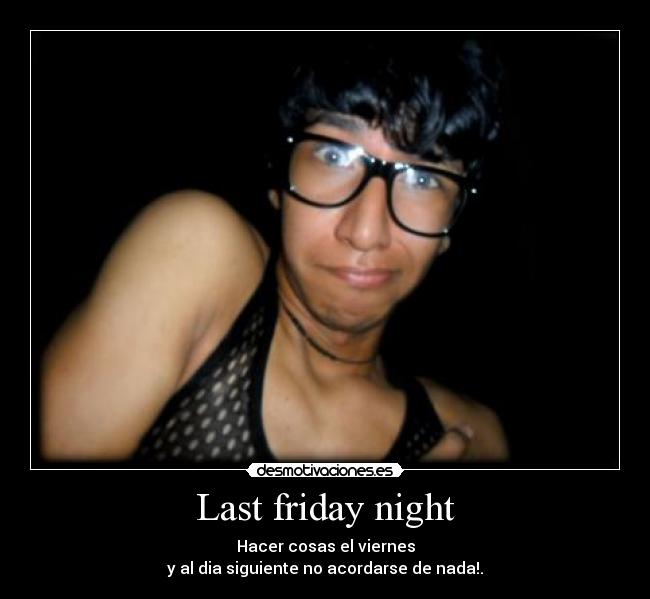 Last friday night - Hacer cosas el viernes
y al dia siguiente no acordarse de nada!.