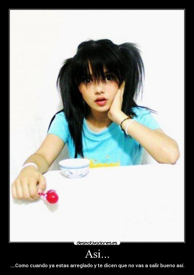 Asi... - ....Como cuando ya estas arreglado y te dicen que no vas a salir bueno así.