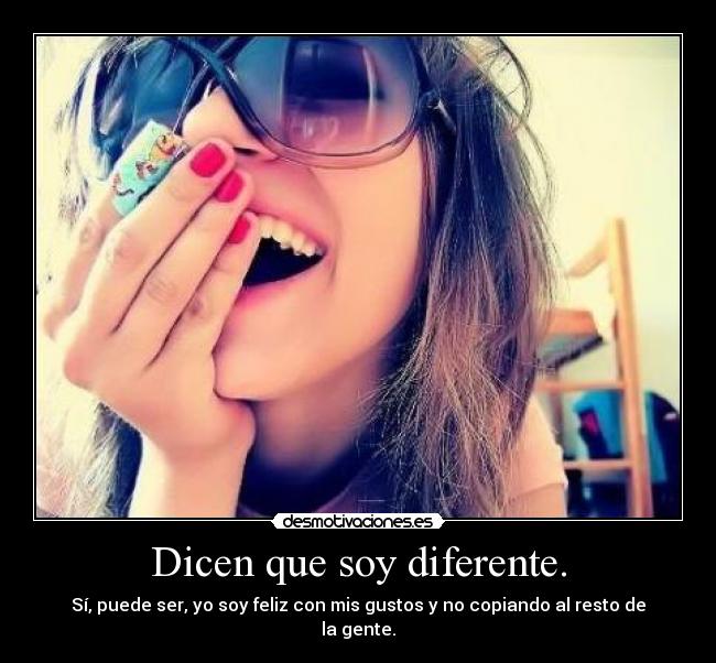 Dicen que soy diferente. - Sí, puede ser, yo soy feliz con mis gustos y no copiando al resto de la gente.