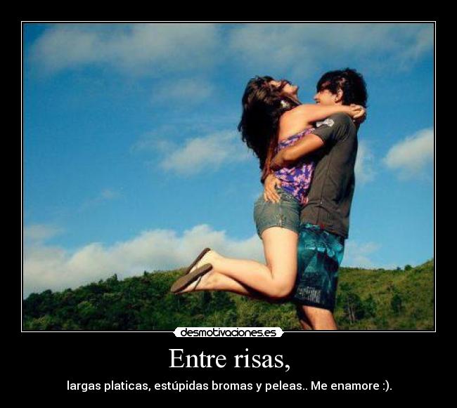 Entre risas, - largas platicas, estúpidas bromas y peleas.. Me enamore :).