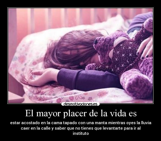 El mayor placer de la vida es - estar acostado en la cama tapado con una manta mientras oyes la lluvia
caer en la calle y saber que no tienes que levantarte para ir al
instituto