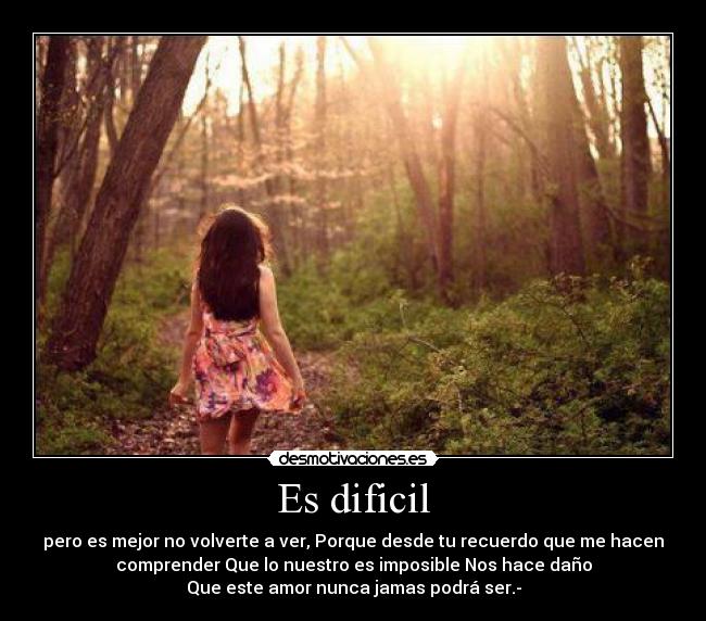 Es dificil - pero es mejor no volverte a ver, Porque desde tu recuerdo que me hacen
comprender Que lo nuestro es imposible Nos hace daño
Que este amor nunca jamas podrá ser.-